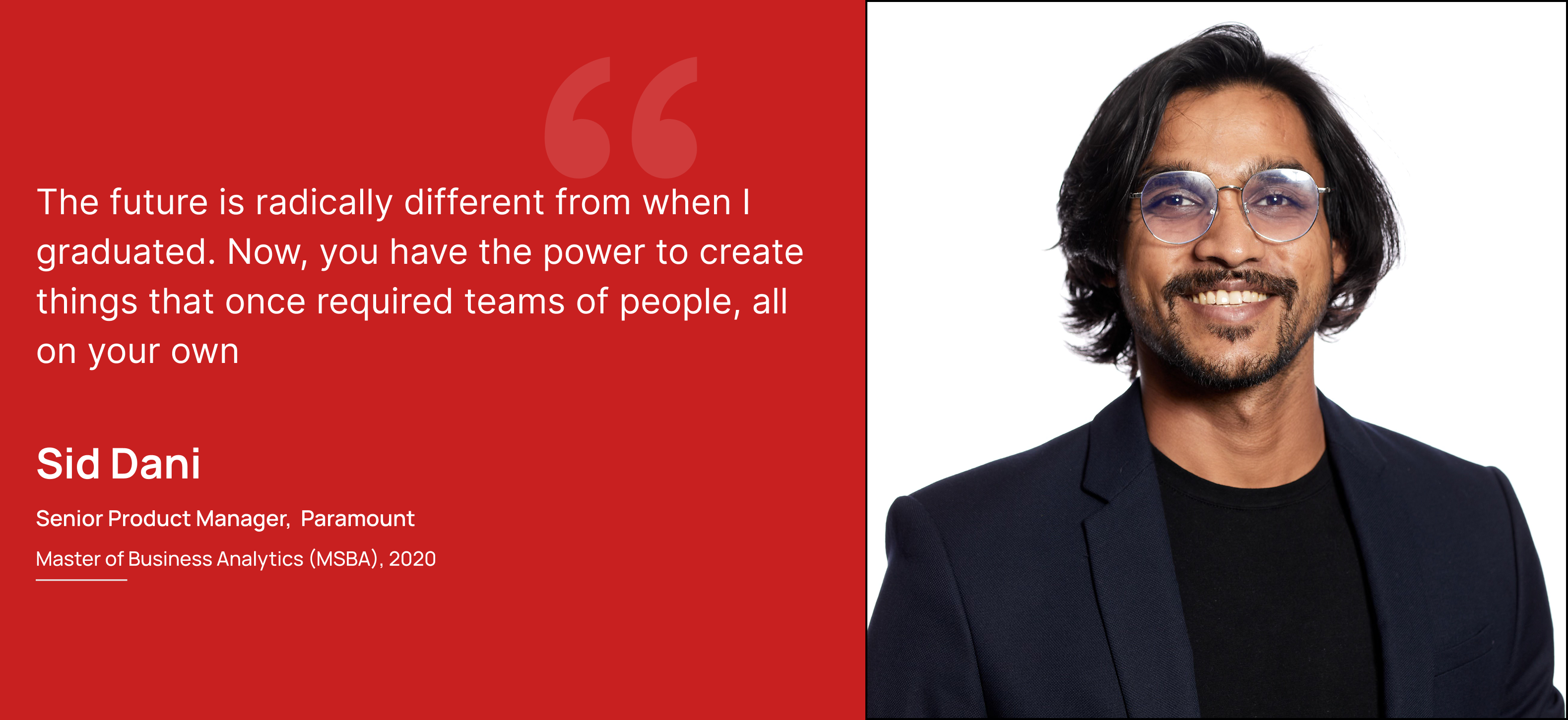 A picture of Sid Dani, Senior Product Manager, Paramount, featuring the quote: The future is radically different from when I graduated, Now, you have the power to create things that once required teams of people, all on your own.